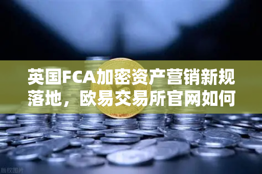 英国FCA加密资产营销新规落地，欧易交易所官网如何应对合规风暴？