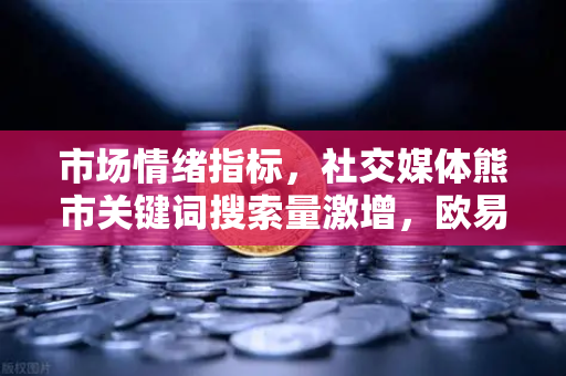 市场情绪指标，社交媒体熊市关键词搜索量激增，欧易交易所如何应对？