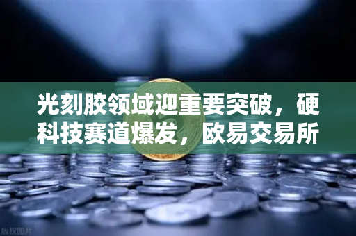 光刻胶领域迎重要突破，硬科技赛道爆发，欧易交易所官网解读投资新机遇