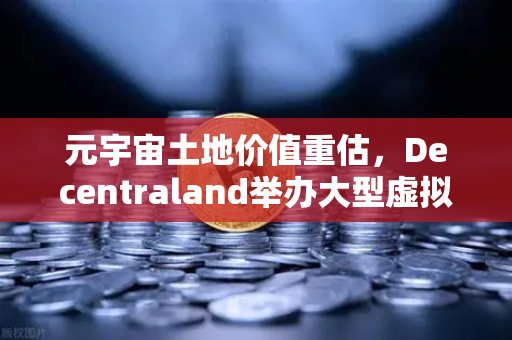 元宇宙土地价值重估，Decentraland举办大型虚拟音乐节，数字地产迎来新风口