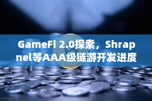 GameFi 2.0探索，Shrapnel等AAA级链游开发进度更新