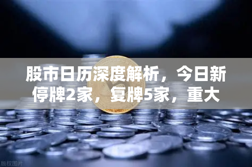股市日历深度解析，今日新停牌2家，复牌5家，重大事项提醒与投资策略