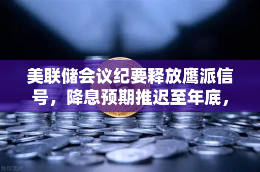 美联储会议纪要释放鹰派信号，降息预期推迟至年底，欧易交易所官网解读加密市场新动向