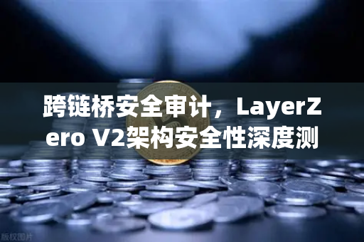 跨链桥安全审计，LayerZero V2架构安全性深度测评