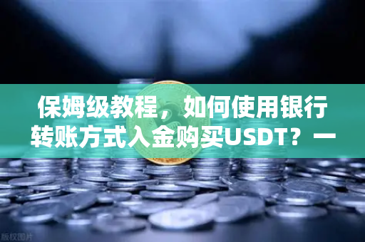 保姆级教程，如何使用银行转账方式入金购买USDT？一文详解欧易交易所官网操作全流程