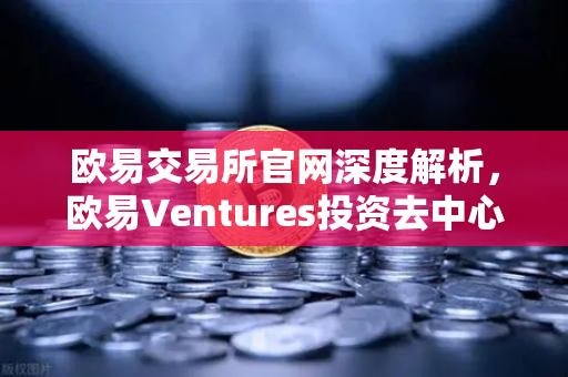 欧易交易所官网深度解析，欧易Ventures投资去中心化科学（DeSci）项目VitaDAO的里程碑意义