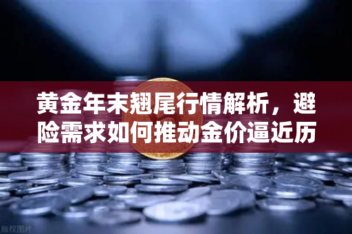 黄金年末翘尾行情解析，避险需求如何推动金价逼近历史高点