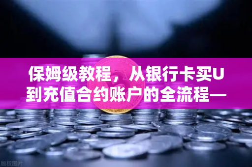 保姆级教程，从银行卡买U到充值合约账户的全流程—欧易交易所官网操作指南