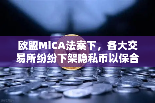 欧盟MiCA法案下，各大交易所纷纷下架隐私币以保合规，欧易交易所的战略应对解析