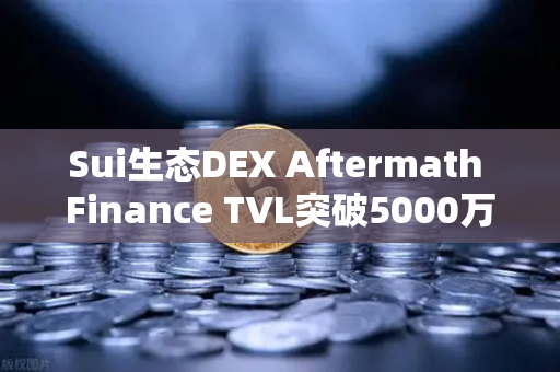 Sui生态DEX Aftermath Finance TVL突破5000万美元，欧易交易所官网深度解析
