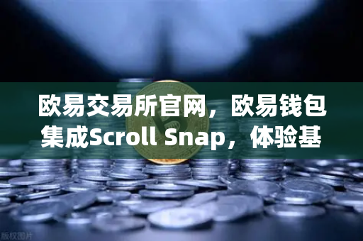 欧易交易所官网，欧易钱包集成Scroll Snap，体验基于zkEVM的Layer2新纪元