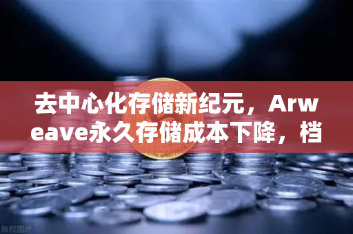 去中心化存储新纪元，Arweave永久存储成本下降，档案级应用生态全面爆发