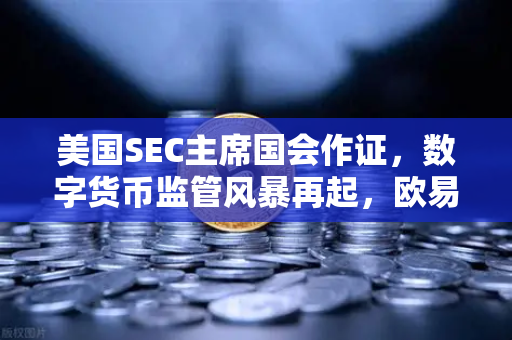 美国SEC主席国会作证，数字货币监管风暴再起，欧易交易所如何应对？