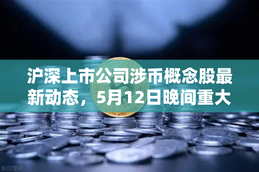 沪深上市公司涉币概念股最新动态，5月12日晚间重大事项公告深度解读