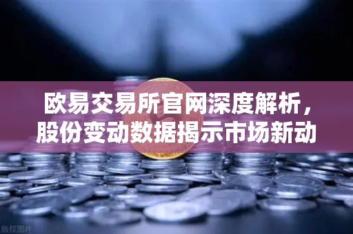 欧易交易所官网深度解析，股份变动数据揭示市场新动向