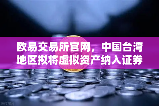 欧易交易所官网，中国台湾地区拟将虚拟资产纳入证券法管理，征求业界意见