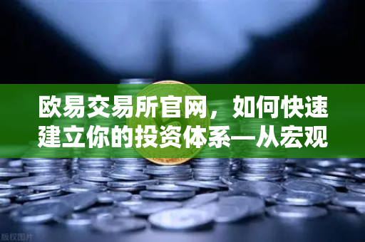 欧易交易所官网，如何快速建立你的投资体系—从宏观到微观的分析框架