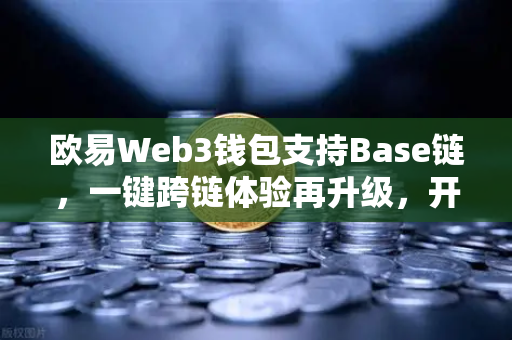 欧易Web3钱包支持Base链，一键跨链体验再升级，开启多链生态新篇章