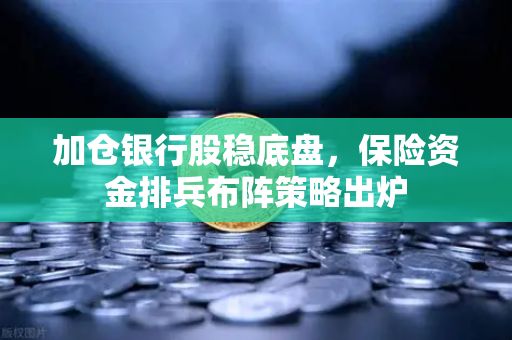 加仓银行股稳底盘，保险资金排兵布阵策略出炉