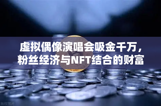 虚拟偶像演唱会吸金千万，粉丝经济与NFT结合的财富密码