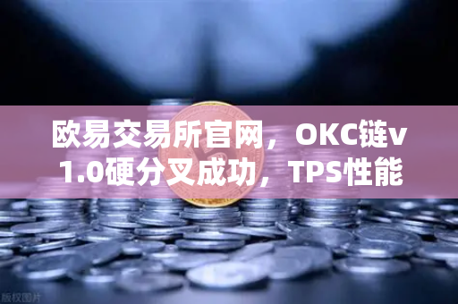 欧易交易所官网，OKC链v1.0硬分叉成功，TPS性能提升至3000引领公链新纪元