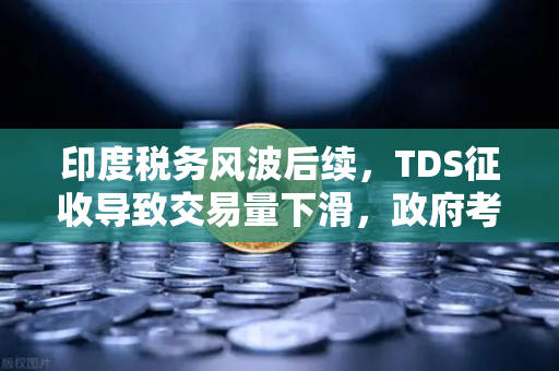 印度税务风波后续，TDS征收导致交易量下滑，政府考虑调整，欧易交易所下载用户关注市场变局