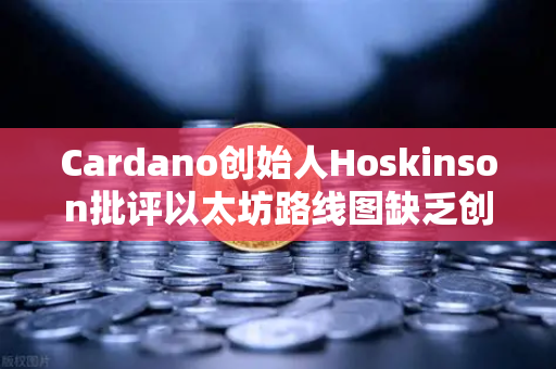 Cardano创始人Hoskinson批评以太坊路线图缺乏创新，区块链生态的变革与机遇