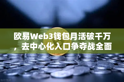 欧易Web3钱包月活破千万，去中心化入口争夺战全面打响