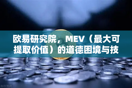 欧易研究院，MEV（最大可提取价值）的道德困境与技术解法