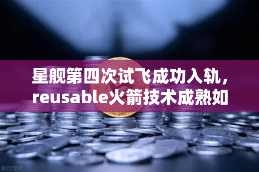星舰第四次试飞成功入轨，reusable火箭技术成熟如何重塑太空经济与加密生态