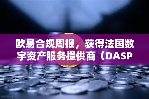 欧易合规周报，获得法国数字资产服务提供商（DASP）注册批准，全球化合规再提速