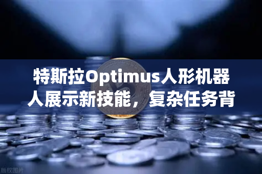 特斯拉Optimus人形机器人展示新技能，复杂任务背后的AI革命与金融科技启示