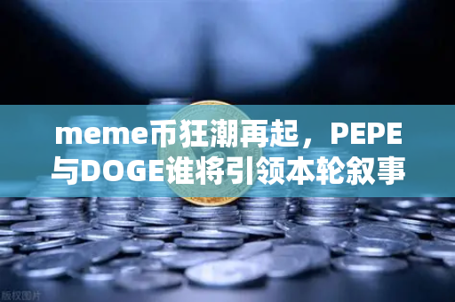 meme币狂潮再起，PEPE与DOGE谁将引领本轮叙事？从社区热度到链上数据的全面解码