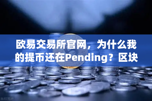 欧易交易所官网，为什么我的提币还在Pending？区块确认数科普