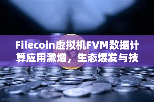 Filecoin虚拟机FVM数据计算应用激增，生态爆发与技术解析