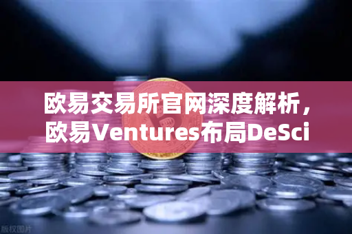 欧易交易所官网深度解析，欧易Ventures布局DeSci赛道，领投VitaDAO推动科研去中心化