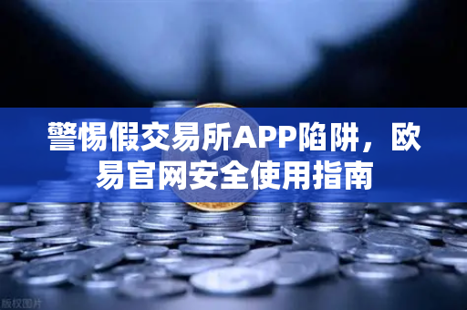 警惕假交易所APP陷阱，欧易官网安全使用指南