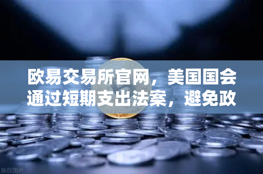 欧易交易所官网，美国国会通过短期支出法案，避免政府停摆危机如何影响加密市场？