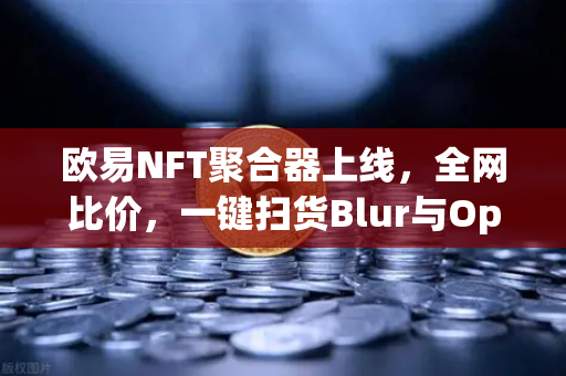 欧易NFT聚合器上线，全网比价，一键扫货Blur与OpenSea