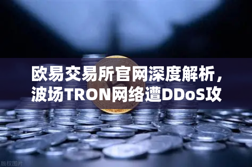欧易交易所官网深度解析，波场TRON网络遭DDoS攻击，转账延迟数小时