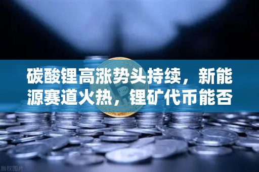 碳酸锂高涨势头持续，新能源赛道火热，锂矿代币能否借势起飞？