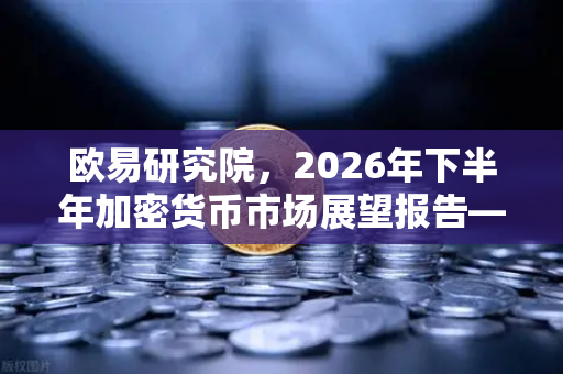 欧易研究院，2026年下半年加密货币市场展望报告—趋势、机遇与风险深度解析