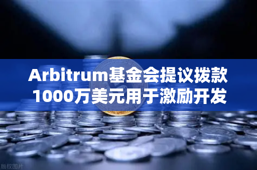 Arbitrum基金会提议拨款1000万美元用于激励开发者，生态扩张新篇章