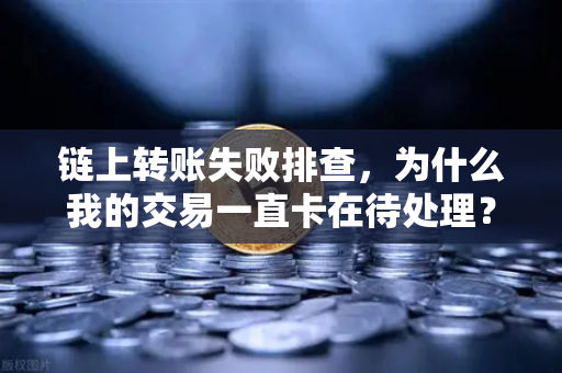 链上转账失败排查，为什么我的交易一直卡在待处理？