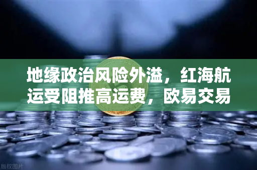 地缘政治风险外溢，红海航运受阻推高运费，欧易交易所如何应对全球市场波动？