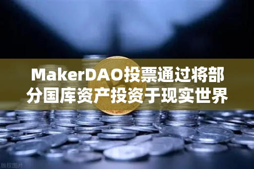 MakerDAO投票通过将部分国库资产投资于现实世界资产（RWA）欧易交易所用户需关注的DeFi战略转型