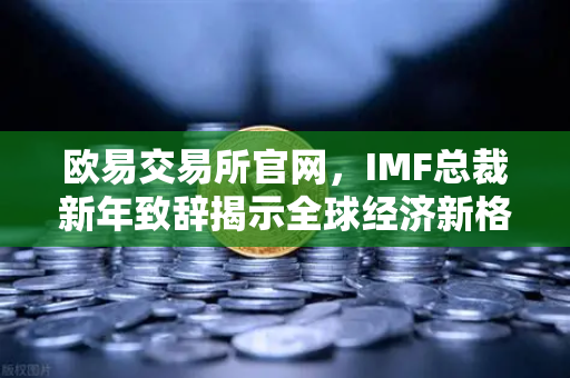 欧易交易所官网，IMF总裁新年致辞揭示全球经济新格局