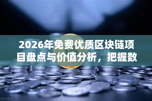 2026年免费优质区块链项目盘点与价值分析，把握数字财富新机遇