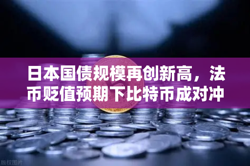 日本国债规模再创新高，法币贬值预期下比特币成对冲新宠