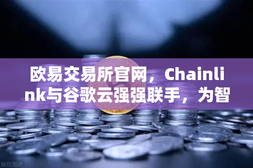 欧易交易所官网，Chainlink与谷歌云强强联手，为智能合约注入天气数据新动能